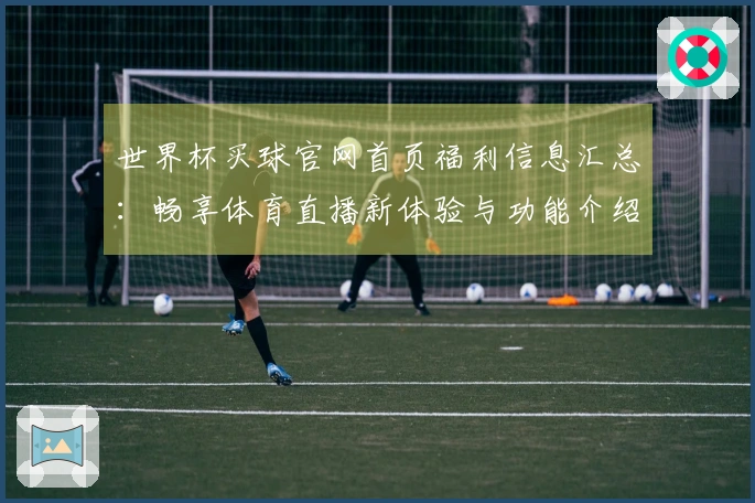 世界杯买球官网首页福利信息汇总:畅享体育直播新体验与功能介绍