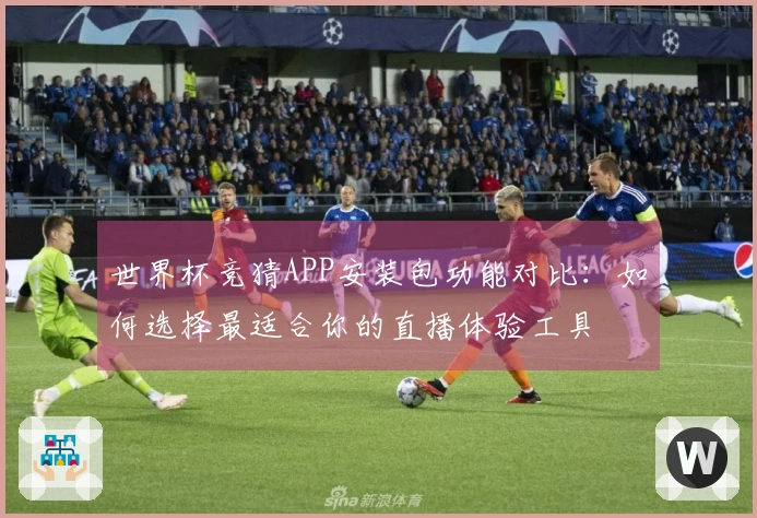 世界杯竞猜APP安装包功能对比:如何选择最适合你的直播体验工具