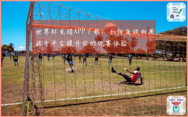 世界杯竞猜APP下载：如何高效利用这个平台提升你的观赛体验
