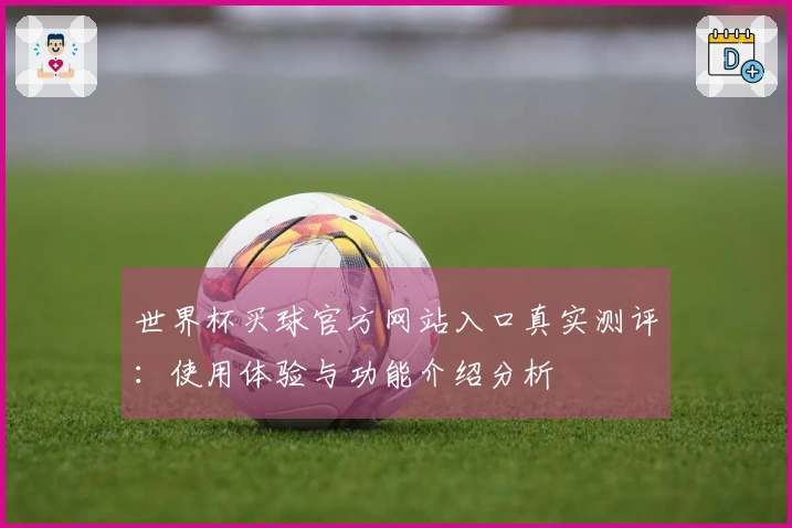 世界杯买球官方网站入口真实测评:使用体验与功能介绍分析