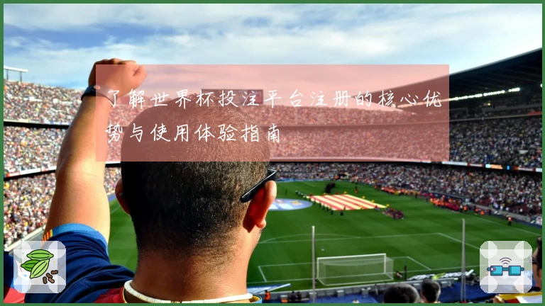 了解世界杯投注平台注册的核心优势与使用体验指南