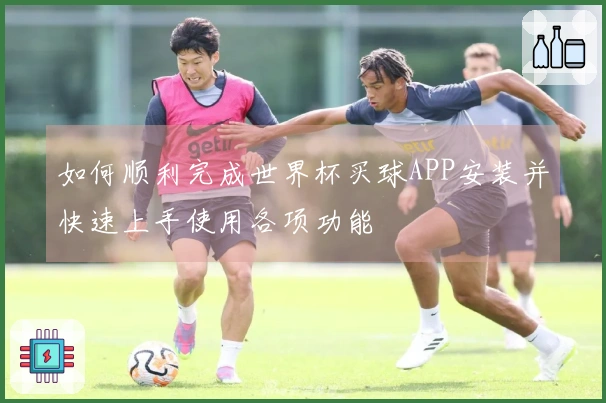 如何顺利完成世界杯买球APP安装并快速上手使用各项功能