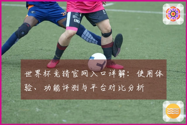 世界杯竞猜官网入口详解：使用体验、功能评测与平台对比分析
