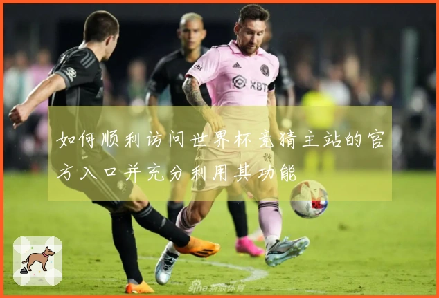如何顺利访问世界杯竞猜主站的官方入口并充分利用其功能