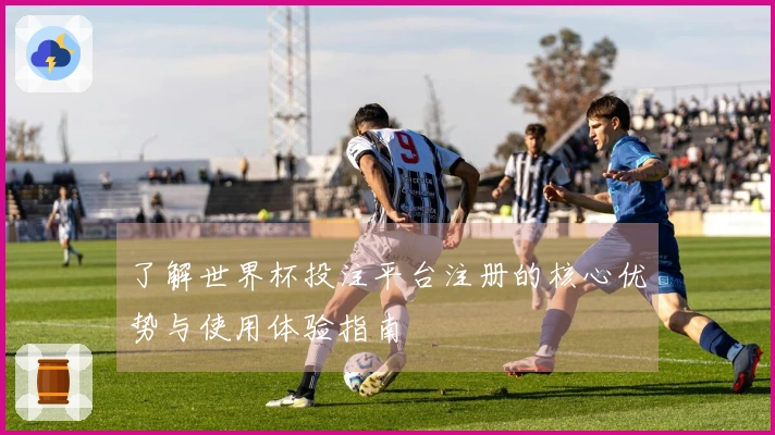 了解世界杯投注平台注册的核心优势与使用体验指南