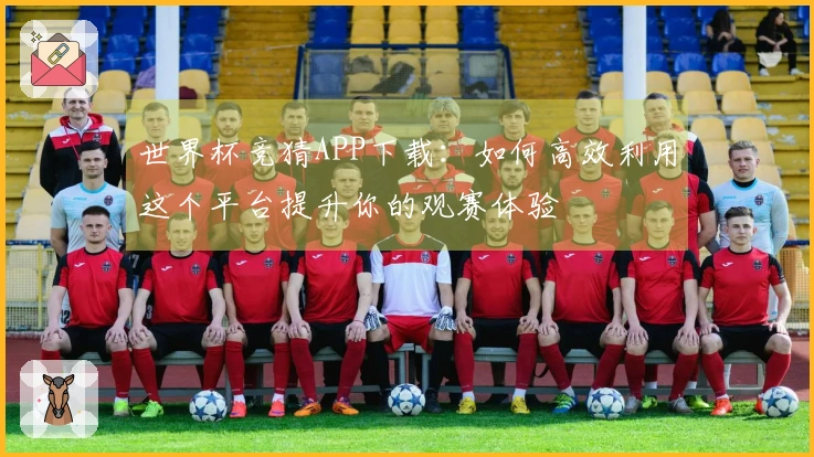 世界杯竞猜APP下载：如何高效利用这个平台提升你的观赛体验