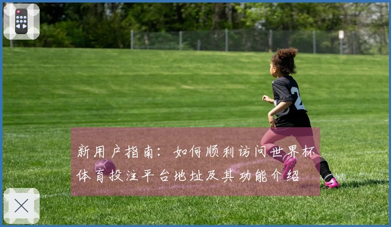 新用户指南：如何顺利访问世界杯体育投注平台地址及其功能介绍