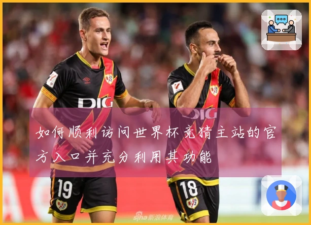 如何顺利访问世界杯竞猜主站的官方入口并充分利用其功能