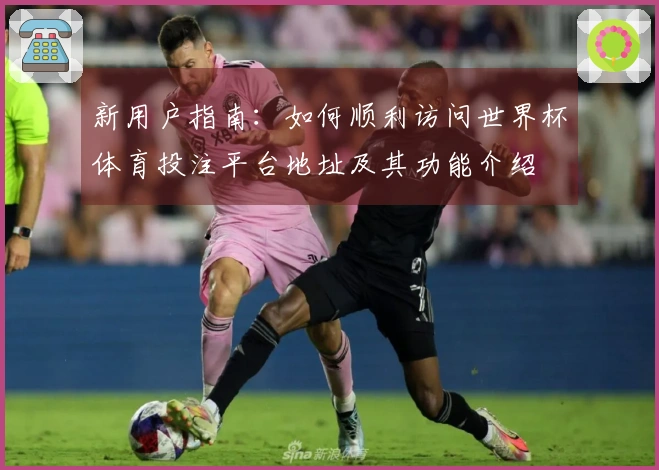 新用户指南：如何顺利访问世界杯体育投注平台地址及其功能介绍