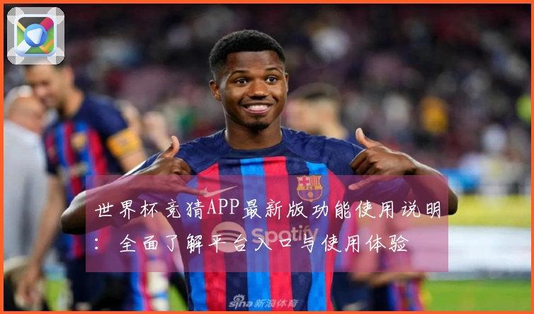 世界杯竞猜APP最新版功能使用说明：全面了解平台入口与使用体验