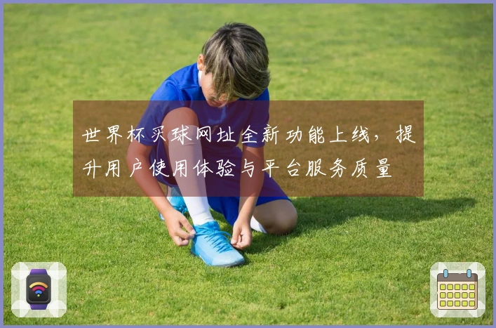 世界杯买球网址全新功能上线，提升用户使用体验与平台服务质量