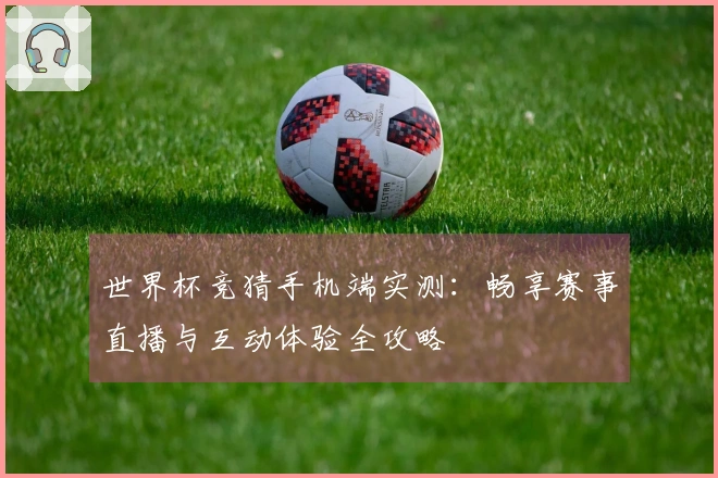 世界杯竞猜手机端实测：畅享赛事直播与互动体验全攻略