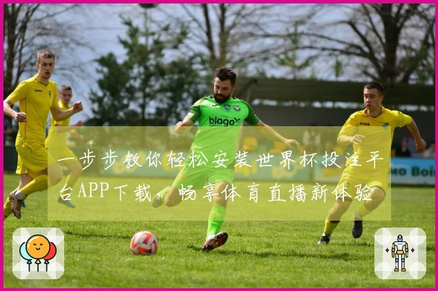 一步步教你轻松安装世界杯投注平台APP下载，畅享体育直播新体验