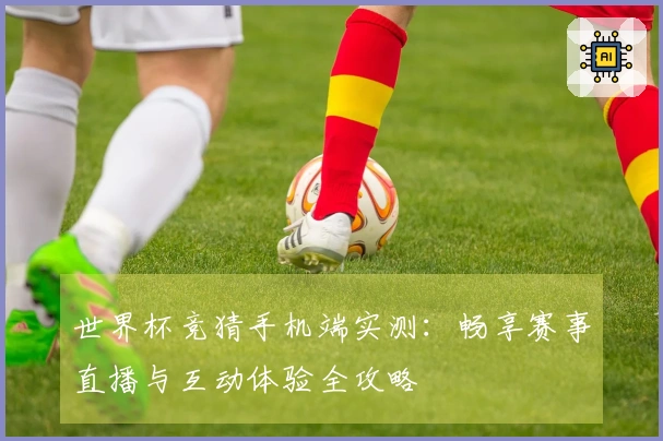 世界杯竞猜手机端实测：畅享赛事直播与互动体验全攻略