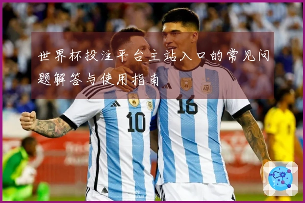 世界杯投注平台主站入口的常见问题解答与使用指南