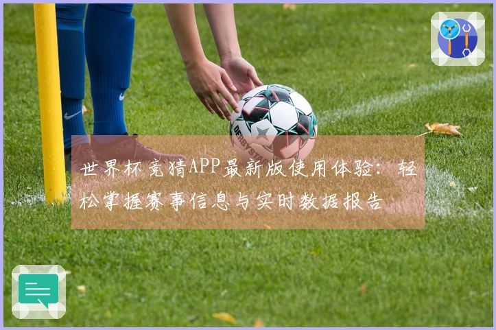 世界杯竞猜APP最新版使用体验：轻松掌握赛事信息与实时数据报告