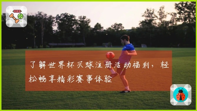 了解世界杯买球注册活动福利，轻松畅享精彩赛事体验